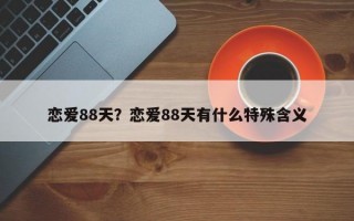 戀愛(ài)88天？戀愛(ài)88天有什么特殊含義