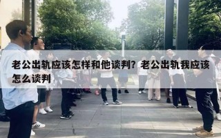 老公出軌應(yīng)該怎樣和他談判？老公出軌我應(yīng)該怎么談判