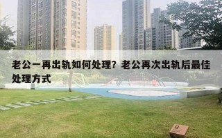 老公一再出軌如何處理？老公再次出軌后最佳處理方式