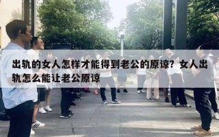 出軌的女人怎樣才能得到老公的原諒？女人出軌怎么能讓老公原諒