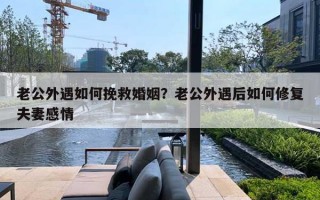 老公外遇如何挽救婚姻？老公外遇后如何修復(fù)夫妻感情