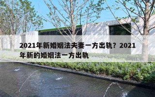 2021年新婚姻法夫妻一方出軌？2021年新的婚姻法一方出軌