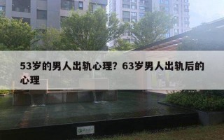 53歲的男人出軌心理？63歲男人出軌后的心理