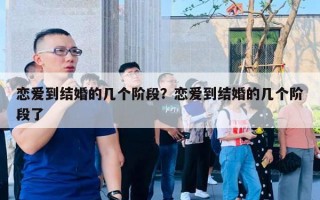 戀愛到結(jié)婚的幾個階段？戀愛到結(jié)婚的幾個階段了