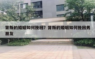 背叛的婚姻如何挽回？背叛的婚姻如何挽回男朋友