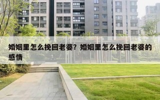 婚姻里怎么挽回老婆？婚姻里怎么挽回老婆的感情