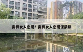 離異女人戀愛？離異女人戀愛保質(zhì)期