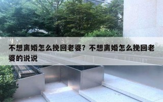 不想離婚怎么挽回老婆？不想離婚怎么挽回老婆的說(shuō)說(shuō)