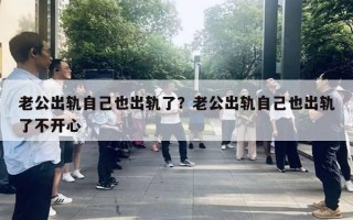 老公出軌自己也出軌了？老公出軌自己也出軌了不開心