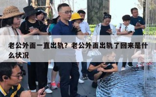 老公外面一直出軌？老公外面出軌了回來是什么狀況