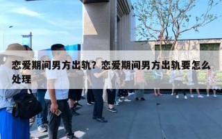 戀愛期間男方出軌？戀愛期間男方出軌要怎么處理