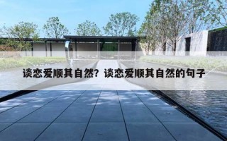 談戀愛順其自然？談戀愛順其自然的句子