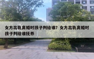 女方出軌離婚時(shí)孩子判給誰(shuí)？女方出軌離婚時(shí)孩子判給誰(shuí)撫養(yǎng)