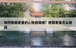 如何挽回老婆的心挽回婚姻？挽回老婆怎么挽回