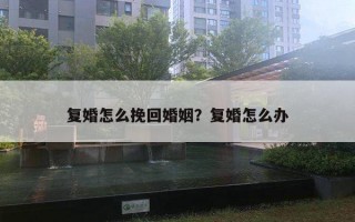 復(fù)婚怎么挽回婚姻？復(fù)婚怎么辦