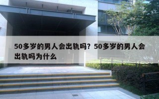 50多歲的男人會出軌嗎？50多歲的男人會出軌嗎為什么