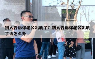 別人告訴你老公出軌了？別人告訴你老公出軌了該怎么辦