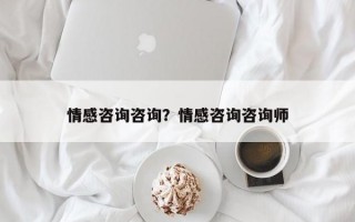 情感咨詢咨詢？情感咨詢咨詢師