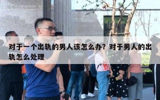 對(duì)于一個(gè)出軌的男人該怎么辦？對(duì)于男人的出軌怎么處理