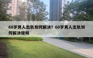 60歲男人出軌如何解決？60歲男人出軌如何解決視頻