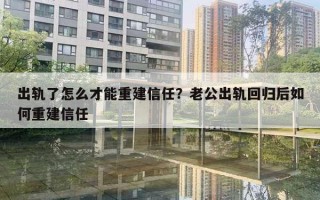 出軌了怎么才能重建信任？老公出軌回歸后如何重建信任