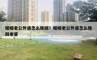 婚姻老公外遇怎么挽回？婚姻老公外遇怎么挽回老婆