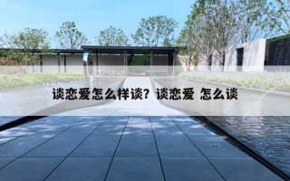 談戀愛怎么樣談？談戀愛 怎么談