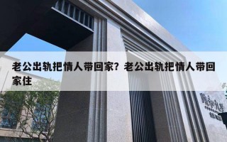 老公出軌把情人帶回家？老公出軌把情人帶回家住