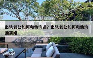 出軌老公如何和他溝通？出軌老公如何和他溝通離婚
