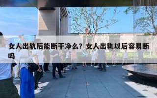 女人出軌后能斷干凈么？女人出軌以后容易斷嗎