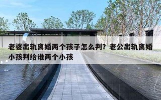 老婆出軌離婚兩個孩子怎么判？老公出軌離婚小孩判給誰兩個小孩