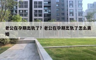 老公在孕期出軌了？老公在孕期出軌了怎么離婚