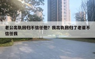 老公出軌回歸不信任他？我出軌回歸了老婆不信任我