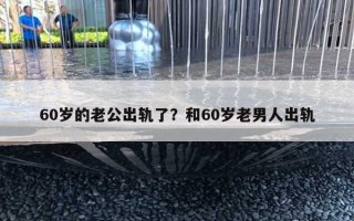 60歲的老公出軌了？和60歲老男人出軌