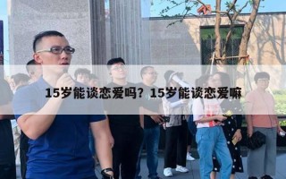 15歲能談戀愛嗎？15歲能談戀愛嘛