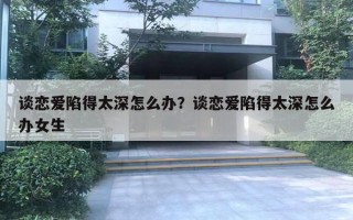 談戀愛陷得太深怎么辦？談戀愛陷得太深怎么辦女生