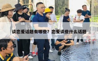 談戀愛話題有哪些？戀愛談些什么話題