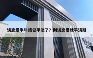 談戀愛半年感覺平淡了？剛談戀愛就平淡期