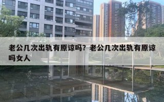 老公幾次出軌有原諒嗎？老公幾次出軌有原諒嗎女人