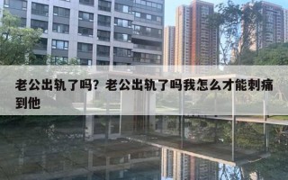 老公出軌了嗎？老公出軌了嗎我怎么才能刺痛到他