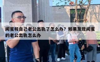 閨蜜和自己老公出軌了怎么辦？如果發(fā)現(xiàn)閨蜜的老公出軌怎么辦