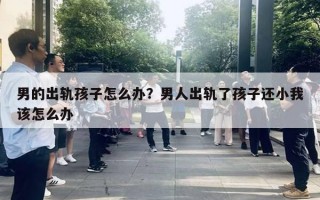 男的出軌孩子怎么辦？男人出軌了孩子還小我該怎么辦