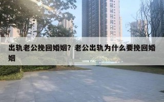 出軌老公挽回婚姻？老公出軌為什么要挽回婚姻