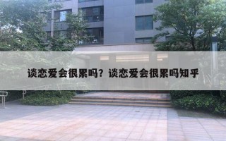 談戀愛會(huì)很累嗎？談戀愛會(huì)很累嗎知乎