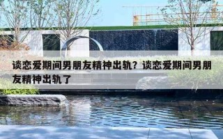 談戀愛期間男朋友精神出軌？談戀愛期間男朋友精神出軌了