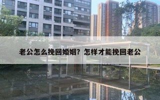 老公怎么挽回婚姻？怎樣才能挽回老公