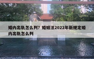 婚內出軌怎么判？婚姻法2022年新規(guī)定婚內出軌怎么判