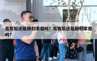 出軌后還能回歸家庭嗎？出軌后還能回歸家庭嗎?