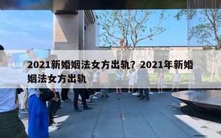 2021新婚姻法女方出軌？2021年新婚姻法女方出軌
