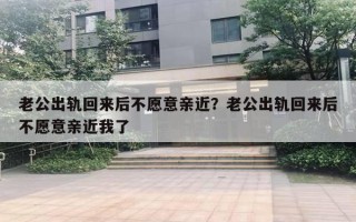 老公出軌回來后不愿意親近？老公出軌回來后不愿意親近我了